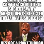 Steve Harvey | KID: IF TEACHERS CAN'T TEACH MULTIPLE SUBJECTS, WHY ARE STUDENTS EXPECTED TO LEARN ALL SUBJECTS? HES GOT A POINT THOUGH | image tagged in memes,steve harvey | made w/ Imgflip meme maker