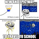 Travel to school (in a cool way) | NEW AND EPIC WAY; TO TRAVEL TO SCHOOL | image tagged in cover yourself in oil | made w/ Imgflip meme maker