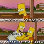 Simpsons so far | That was the hardest test ever. My teacher; The hardest test ever SO FAR. | image tagged in simpsons so far | made w/ Imgflip meme maker