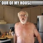lol | GET OUR OF MY HOUSE!!!!!!!!!!!!!!! | image tagged in angry grandpa | made w/ Imgflip meme maker