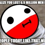 I don't see why people like stuff like this | YOU REALIZE YOU LOST 6.9 MILLION MEN IN WW2; AND PEOPLE TODAY LIKE THAT NUMBER | image tagged in awkward moment polandball | made w/ Imgflip meme maker