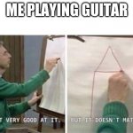 I'm Not Very Good At It But It Doesn't Matter Mr Rogers | ME PLAYING GUITAR | image tagged in i'm not very good at it but it doesn't matter mr rogers,memes | made w/ Imgflip meme maker