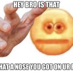 got yer nose | HEY BRO IS THAT; IS THAT A NOSE YOU GOT ON UR FACE | image tagged in vibe check | made w/ Imgflip meme maker