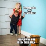 Psychopaths and serial killers | PEOPLE WHO PUT ICE IN THEIR MILK | image tagged in psychopaths and serial killers | made w/ Imgflip meme maker