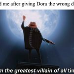 Yes | 4 year old me after giving Dora the wrong directions | image tagged in i am the greatest villain of all time | made w/ Imgflip meme maker