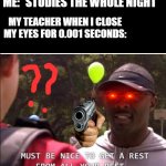 Must be nice to get a rest from all your rest | ME: *STUDIES THE WHOLE NIGHT*; MY TEACHER WHEN I CLOSE MY EYES FOR 0.001 SECONDS: | image tagged in must be nice to get a rest from all your rest,studying,school meme,relatable,oh god why | made w/ Imgflip meme maker