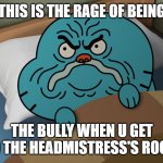 when u r the bully at school | THIS IS THE RAGE OF BEING; THE BULLY WHEN U GET TO THE HEADMISTRESS'S ROOM | image tagged in grumpy gumball | made w/ Imgflip meme maker