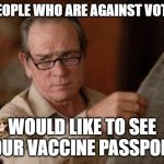 no country for old men tommy lee jones | THE PEOPLE WHO ARE AGAINST VOTER ID; WOULD LIKE TO SEE YOUR VACCINE PASSPORT. | image tagged in no country for old men tommy lee jones,vaccine,passport,voter id | made w/ Imgflip meme maker