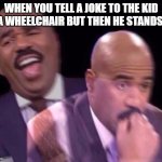 Jason's fresh memes #wheelchair | WHEN YOU TELL A JOKE TO THE KID IN A WHEELCHAIR BUT THEN HE STANDS UP | image tagged in steve harvey laughing then surprised meme,memes,dank af | made w/ Imgflip meme maker