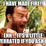 Castaway Fire | I HAVE MADE FIRE!! ENH ... IT'S A LITTLE OVERRATED IF YOU ASK ME | image tagged in memes,castaway fire | made w/ Imgflip meme maker