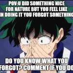 idk i planted acorns so i made this lol | POV:U DID SOMETHING NICE FOR NATURE BUT YOU FEEL LIKE IN DOING IT YOU FORGOT SOMETHING; DO YOU KNOW WHAT YOU FORGOT? COMMENT IF YOU DO | image tagged in that awful moment deku | made w/ Imgflip meme maker