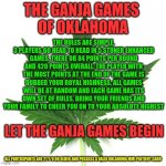 Marijuana leaf | THE GANJA GAMES 
OF OKLAHOMA; THE RULES ARE SIMPLE.
3 PLAYERS GO HEAD TO HEAD IN 5 STONER ENHANCED GAMES. THERE OR 84 POINTS PER ROUND AND 420 POINTS OVERALL. THE PLAYER WITH THE MOST POINTS AT THE END OF THE GAME IS DUBBED YOUR ROYAL HIGHNESS. ALL GAMES WILL BE AT RANDOM AND EACH GAME HAS ITS OWN SET OF RULES. BRING YOUR FRIENDS AND YOUR FAMILY TO CHEER YOU ON TO YOUR ABSOLUTE HIGHEST; LET THE GANJA GAMES BEGIN; ALL PARTICIPANTS ARE 21 Y/O OR OLDER AND POSSESS A VALID OKLAHOMA MMJ PAITIENT CARD | image tagged in marijuana leaf,ganja games,youtube,facebook,kittens | made w/ Imgflip meme maker