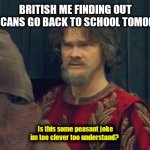 Idrk if this is good tbh | BRITISH ME FINDING OUT AMERICANS GO BACK TO SCHOOL TOMORROW; Is this some peasant joke im too clever too understand? | image tagged in is this some peasant joke blank | made w/ Imgflip meme maker