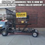 Tell my grandkids | I'LL TELL MY GRANDKIDS THIS IS HOW WE GOT AROUND IN THOSE THINGS CALLED GROCERY STORES | image tagged in lol so funny,in the future | made w/ Imgflip meme maker