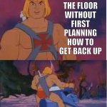 He-Man sit down | DO NOT
SIT ON
THE FLOOR
WITHOUT FIRST PLANNING HOW TO GET BACK UP; UNTIL NEXT TIME | image tagged in he-man,sit down | made w/ Imgflip meme maker