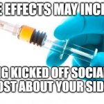Side Effects | SIDE EFFECTS MAY INCLUDE GETTING KICKED OFF SOCIAL MEDIA IF YOU POST ABOUT YOUR SIDE EFFECTS | image tagged in syringe vaccine medicine,side effects,social media,censored | made w/ Imgflip meme maker