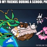 Teatime with Mega Rayquaza, Mega Diancie and Mewtwo | ME AND MY FRIENDS DURING A SCHOOL PROJECT: | image tagged in teatime with mega rayquaza mega diancie and mewtwo | made w/ Imgflip meme maker