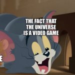 Jerry Walks Through Tom | THE FACT THAT THE UNIVERSE IS A VIDEO GAME; ME | image tagged in jerry walks through tom | made w/ Imgflip meme maker