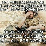 Army spring break  | $6.4 TRILLION SPENT ON THE U.S. WARS IN AFGHANISTAN, IRAQ, SYRIA AND PAKISTAN. MILLIONS OF LIVES DISPLACED, RUINED AND LOST... ALL FOR NOTHING | image tagged in army spring break | made w/ Imgflip meme maker