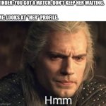Geralt hmmm | TINDER: YOU GOT A MATCH, DON'T KEEP HER WAITING. ME: LOOKS AT "HER" PROFILE. | image tagged in geralt hmmm | made w/ Imgflip meme maker