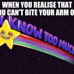 Help me | WHEN YOU REALISE THAT YOU CAN'T BITE YOUR ARM OFF | image tagged in i know too much | made w/ Imgflip meme maker