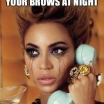 Beyoncé crying | WHEN YOU’RE TIRED OF WIPING OFF YOUR BROWS AT NIGHT; SO YOU CALL BROW CREATORS | image tagged in beyonc crying | made w/ Imgflip meme maker