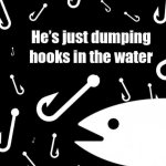 He's just dumping hooks in the water