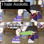 What a Heartless Person! | I hate Axolotls. THE ENTIRE INTERNET | image tagged in oversimplified barfing on napoleon | made w/ Imgflip meme maker