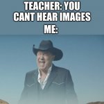 imagine the sound you can hear it can you not? | TEACHER: YOU CANT HEAR IMAGES; ME: | image tagged in big enough,screaming,cowboys,cowboy,big,enough | made w/ Imgflip meme maker