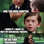 adopted | SON, YOU WERE ADOPTED. I KNEW IT!  I WANT TO MEET MY BIOLOGICAL PARENTS. WE ARE YOUR BIOLOGICAL PARENTS, BUT THE NEW ONES PICK YOU UP IN 20 MINUTES. | image tagged in father and son | made w/ Imgflip meme maker