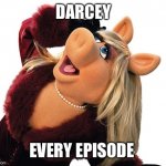 Miss Piggy - Drama Pose Large | DARCEY; EVERY EPISODE | image tagged in miss piggy - drama pose large | made w/ Imgflip meme maker