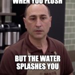Mocha Joe | WHEN YOU FLUSH; BUT THE WATER SPLASHES YOU | image tagged in mocha joe | made w/ Imgflip meme maker