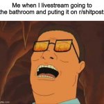 Hank Hill Evil Laugh | Me when I livestream going to the bathroom and puting it on r/shitpost: | image tagged in hank hill evil laugh,memes,poop,shitpost,hank hill | made w/ Imgflip meme maker