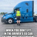 Driver's Ed | WHEN YOU DON'T FIT IN THE DRIVER'S ED CAR, SO YOU JUST GO STRAIGHT INTO DRIVING THE BIG RIGS... | image tagged in trucking,driver ed,student driver,trucker,truck driver,big rig | made w/ Imgflip meme maker