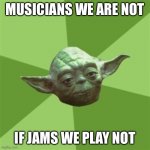 Advice Yoda Meme | MUSICIANS WE ARE NOT IF JAMS WE PLAY NOT | image tagged in memes,advice yoda | made w/ Imgflip meme maker
