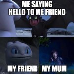 this is true about me and my friend | ME SAYING HELLO TO ME FRIEND; MY FRIEND   MY MUM | image tagged in toothless presents himself | made w/ Imgflip meme maker