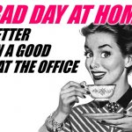 Bad Day Housewife | A BAD DAY AT HOME; IS BETTER THAN A GOOD DAY AT THE OFFICE | image tagged in 1950s housewife,bad day,so true memes,housewife,sassy,life lessons | made w/ Imgflip meme maker