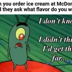 *thinking intensifies* | When you order ice cream at McDonald's and they ask what flavor do you want | image tagged in plankton i don't know i didnt think id get this far,funny,memes,funny memes,mcdonalds,ice cream | made w/ Imgflip meme maker