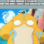 confused psyduck | ME WHEN SOMEONE IS TELLING ME SOMETHING WHILE I HAVEN'T BEEN CONCENTRATING: | image tagged in confused psyduck | made w/ Imgflip meme maker