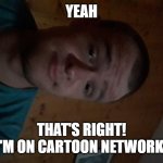 The Cartoon Network kid | YEAH; THAT'S RIGHT! I'M ON CARTOON NETWORK! | image tagged in the cartoon network kid | made w/ Imgflip meme maker