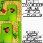 Thanksgiving be like | SOMEONE HAS A DIFFERENT POLITICAL OPINION ON THANKSGIVING SOMEONE HAS A DIFFERENT POLITICAL OPINION ON LITERARY ANY OTHER DAY OF THE YEAR | image tagged in dart monkey vs x,politics | made w/ Imgflip meme maker