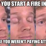 When a guy starts a fire in a classroom | WHEN YOU START A FIRE IN A LAB; BECAUSE YOU WEREN'T PAYING ATTENTION | image tagged in when a guy starts a fire in a classroom | made w/ Imgflip meme maker