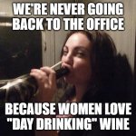 woman drinking | WE'RE NEVER GOING BACK TO THE OFFICE; BECAUSE WOMEN LOVE "DAY DRINKING" WINE | image tagged in woman drinking | made w/ Imgflip meme maker