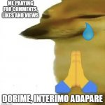 dorime | ME PRAYING FOR COMMENTS, LIKES AND VIEWS; DORIME, INTERIMO ADAPARE | image tagged in dorime | made w/ Imgflip meme maker