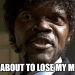 I'm About to Lose my Mind | "I'M ABOUT TO LOSE MY MIND" | image tagged in pulp fiction - jules,crazy,samuel l jackson | made w/ Imgflip meme maker