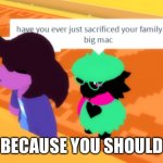 I would do that | BECAUSE YOU SHOULD | image tagged in have you ever just sacrificed your family for a big mac ralsei | made w/ Imgflip meme maker