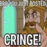 you just posted cringe