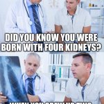 Kidneys lol | DID YOU KNOW YOU WERE BORN WITH FOUR KIDNEYS? WHEN YOU GREW UP, TWO OF THEM BECAME ADULT KNEES | image tagged in doctor x-ray | made w/ Imgflip meme maker