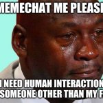 Please | MEMECHAT ME PLEASE; I NEED HUMAN INTERACTION WITH SOMEONE OTHER THAN MY FAMILY | image tagged in crying shaq | made w/ Imgflip meme maker