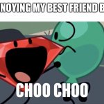 BFB Choo Choo | ME ANNOYING MY BEST FRIEND BE LIKE | image tagged in bfb choo choo | made w/ Imgflip meme maker